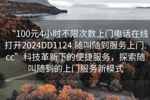 “100元4小時不限次數上門電話在線打開2024DD1124.隨叫隨到服務上門.cc”科技革新下的便捷服務，探索隨叫隨到的上門服務新模式