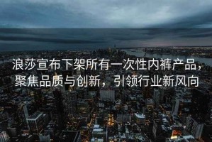 浪莎宣布下架所有一次性內褲產品，聚焦品質與創新，引領行業新風向
