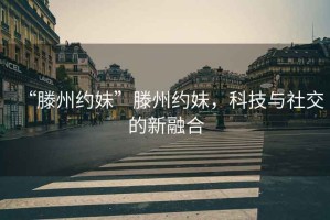 “滕州約妹”滕州約妹，科技與社交的新融合