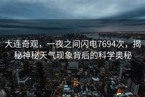 大連奇觀，一夜之間閃電7694次，揭秘神秘天氣現(xiàn)象背后的科學(xué)奧秘