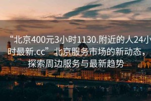 “北京400元3小時1130.附近的人24小時最新.cc”北京服務市場的新動態，探索周邊服務與最新趨勢