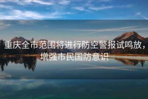 重慶全市范圍將進(jìn)行防空警報(bào)試?guó)Q放，增強(qiáng)市民國(guó)防意識(shí)