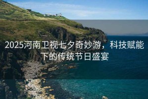 2025河南衛(wèi)視七夕奇妙游，科技賦能下的傳統(tǒng)節(jié)日盛宴