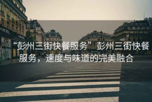 “彭州三街快餐服務(wù)”彭州三街快餐服務(wù)，速度與味道的完美融合