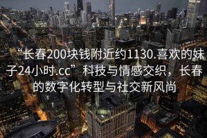“長春200塊錢附近約1130.喜歡的妹子24小時.cc”科技與情感交織，長春的數字化轉型與社交新風尚