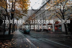 119英勇救火，110及時支援，生死瞬間彰顯警民情深