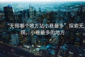 “無錫哪個地方站小巷最多”探索無錫，小巷最多的地方