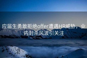 應(yīng)屆生勇敢拒絕offer遭遇HR威脅，業(yè)內(nèi)封殺風(fēng)波引關(guān)注