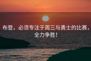 布登，必須專注于周三與勇士的比賽，全力爭勝！