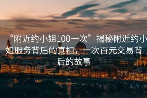 “附近約小姐100一次”揭秘附近約小姐服務背后的真相，一次百元交易背后的故事