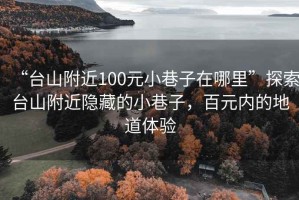 “臺山附近100元小巷子在哪里”探索臺山附近隱藏的小巷子，百元內的地道體驗