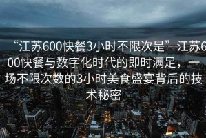 “江蘇600快餐3小時不限次是”江蘇600快餐與數字化時代的即時滿足，一場不限次數的3小時美食盛宴背后的技術秘密