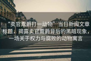 “賣官鬻爵打一動物”當日新聞文章標題，揭露賣官鬻爵背后的黑暗現(xiàn)象，一場關(guān)于權(quán)力與腐敗的動物寓言