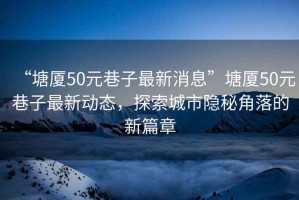 “塘廈50元巷子最新消息”塘廈50元巷子最新動態，探索城市隱秘角落的新篇章