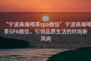 “寧波高端喝茶spa微信”寧波高端喝茶SPA微信，引領品質生活的時尚新風尚