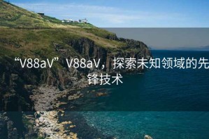 “V88aV”V88aV，探索未知領域的先鋒技術