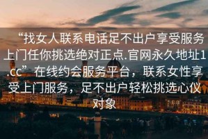 “找女人聯系電話足不出戶享受服務上門任你挑選絕對正點.官網永久地址1.cc”在線約會服務平臺，聯系女性享受上門服務，足不出戶輕松挑選心儀對象