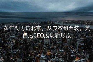 黃仁勛再訪北京，從皮衣到西裝，英偉達CEO展現新形象