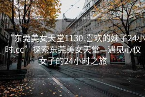 “東莞美女天堂1130.喜歡的妹子24小時.cc”探索東莞美女天堂—遇見心儀女子的24小時之旅