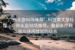 “廣州水會98場推薦”科技類文章標題，廣州水會98場推薦，最新水療科技與休閑體驗的結合