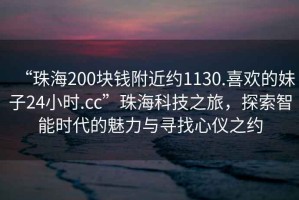 “珠海200塊錢附近約1130.喜歡的妹子24小時(shí).cc”珠海科技之旅，探索智能時(shí)代的魅力與尋找心儀之約