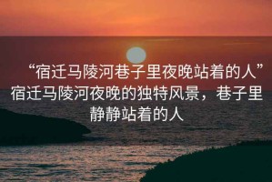 “宿遷馬陵河巷子里夜晚站著的人”宿遷馬陵河夜晚的獨特風景，巷子里靜靜站著的人