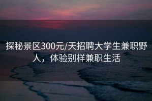 探秘景區(qū)300元/天招聘大學(xué)生兼職野人，體驗別樣兼職生活