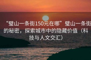 “璧山一條街150元在哪”璧山一條街的秘密，探索城市中的隱藏價值（科技與人文交匯）