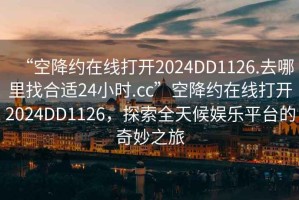 “空降約在線打開2024DD1126.去哪里找合適24小時.cc”空降約在線打開2024DD1126，探索全天候娛樂平臺的奇妙之旅