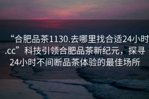 “合肥品茶1130.去哪里找合適24小時(shí).cc”科技引領(lǐng)合肥品茶新紀(jì)元，探尋24小時(shí)不間斷品茶體驗(yàn)的最佳場(chǎng)所