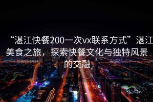 “湛江快餐200一次vx聯系方式”湛江美食之旅，探索快餐文化與獨特風景的交融