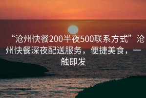 “滄州快餐200半夜500聯(lián)系方式”滄州快餐深夜配送服務(wù)，便捷美食，一觸即發(fā)
