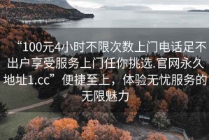 “100元4小時不限次數上門電話足不出戶享受服務上門任你挑選.官網永久地址1.cc”便捷至上，體驗無憂服務的無限魅力