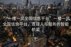 “一樓一鳳全國信息平臺”一樓一鳳全國信息平臺，連接人與服務的智能橋梁