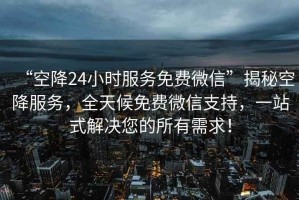“空降24小時服務(wù)免費微信”揭秘空降服務(wù)，全天候免費微信支持，一站式解決您的所有需求！