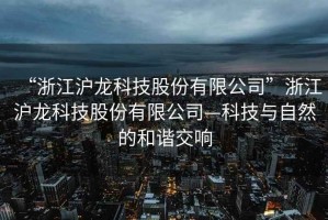 “浙江滬龍科技股份有限公司”浙江滬龍科技股份有限公司—科技與自然的和諧交響