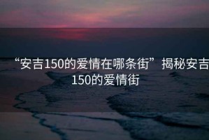 “安吉150的愛情在哪條街”揭秘安吉150的愛情街