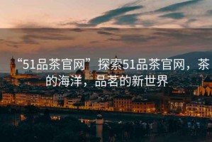 “51品茶官網”探索51品茶官網，茶的海洋，品茗的新世界