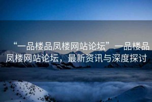 “一品樓品鳳樓網站論壇”一品樓品鳳樓網站論壇，最新資訊與深度探討