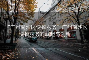 “廣州南沙區(qū)快餐服務(wù)”廣州南沙區(qū)快餐服務(wù)的崛起與創(chuàng)新