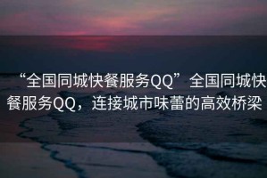 “全國同城快餐服務QQ”全國同城快餐服務QQ，連接城市味蕾的高效橋梁