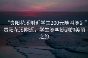 “貴陽花溪附近學生200元隨叫隨到”貴陽花溪附近，學生隨叫隨到的美麗之旅