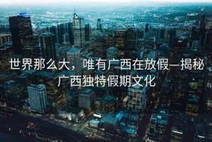 世界那么大，唯有廣西在放假—揭秘廣西獨特假期文化