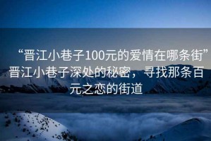 “晉江小巷子100元的愛情在哪條街”晉江小巷子深處的秘密，尋找那條百元之戀的街道