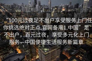 “100元過夜足不出戶享受服務上門任你挑選絕對正點.官網備用1.中國”足不出戶，百元過夜，享受多元化上門服務—中國便捷生活服務新篇章