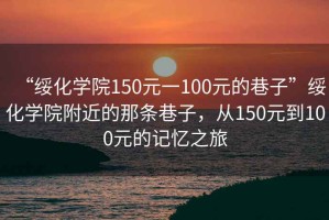 “綏化學(xué)院150元一100元的巷子”綏化學(xué)院附近的那條巷子，從150元到100元的記憶之旅