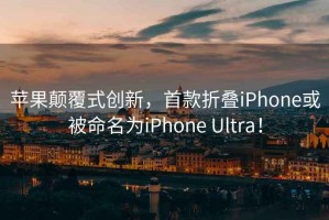 蘋果顛覆式創(chuàng)新，首款折疊iPhone或被命名為iPhone Ultra！