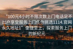 “100元4小時不限次數(shù)上門電話足不出戶享受服務上門任你挑選1114.官網(wǎng)永久地址1”便捷至上，探索服務上門的新紀元