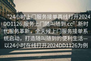 “24小時上門服務接單再線打開2024DD1126.服務上門隨叫隨到.cc”新時代服務革新，全天候上門服務接單系統啟動，打造隨叫隨到的便利生活—以24小時在線打開2024DD1126為例