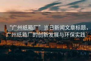 “廣州紙箱廠”當日新聞文章標題，廣州紙箱廠的創新發展與環保實踐